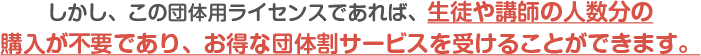 しかし、この団体用ライセンスであれば、生徒や講師の人数分の購入が不要であり、お得な団体割サービスを受けることができます。