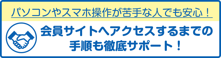 パソコンやスマホ操作が苦手な人でも安心!会員サイトへアクセスするまでの手順も徹底サポート!